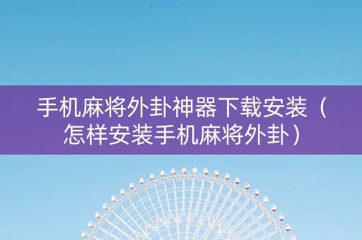 手机麻将外卦神器下载安装（怎样安装手机麻将外卦）