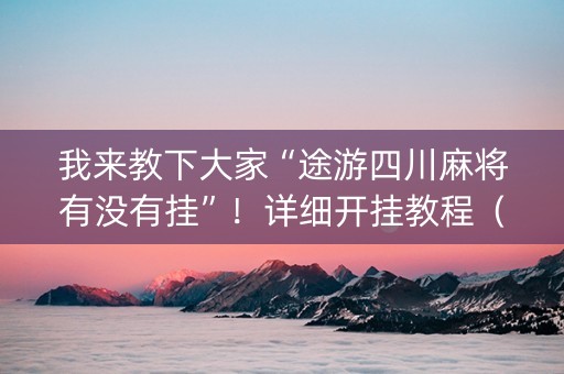 我来教下大家“途游四川麻将有没有挂”！详细开挂教程（确实真的有挂)-知乎