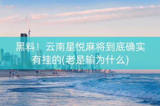 黑料！云南星悦麻将到底确实有挂的(老是输为什么)