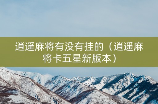 逍遥麻将有没有挂的（逍遥麻将卡五星新版本）