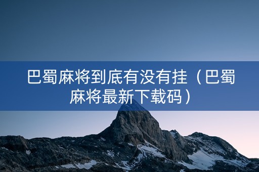 巴蜀麻将到底有没有挂（巴蜀麻将最新下载码）