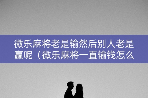 微乐麻将老是输然后别人老是赢呢（微乐麻将一直输钱怎么办）