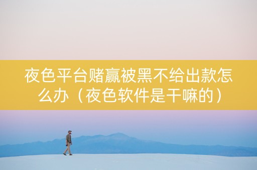 夜色平台赌赢被黑不给出款怎么办（夜色软件是干嘛的）