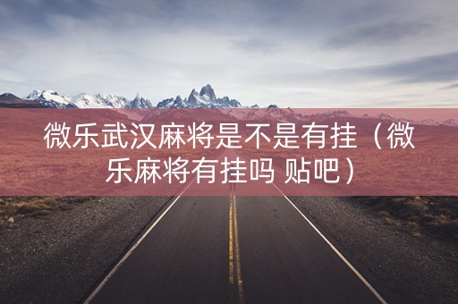 微乐武汉麻将是不是有挂（微乐麻将有挂吗 贴吧）