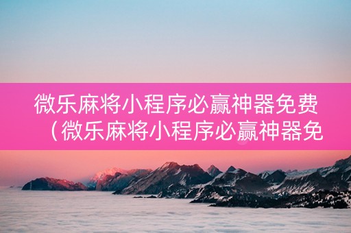 微乐麻将小程序必赢神器免费（微乐麻将小程序必赢神器免费安装）