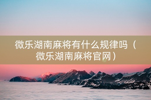 微乐湖南麻将有什么规律吗（微乐湖南麻将官网）
