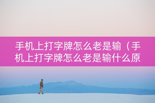 手机上打字牌怎么老是输（手机上打字牌怎么老是输什么原因）
