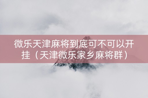 微乐天津麻将到底可不可以开挂（天津微乐家乡麻将群）