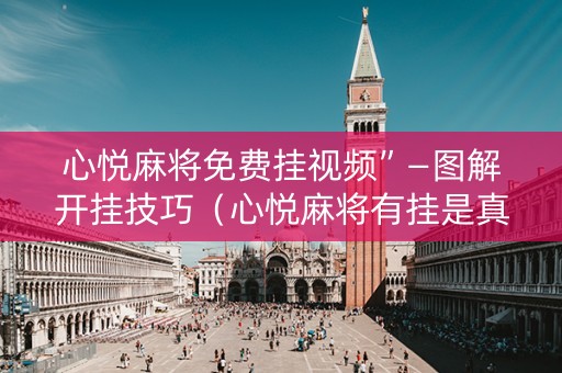 心悦麻将免费挂视频”—图解开挂技巧（心悦麻将有挂是真的吗?谁知道）