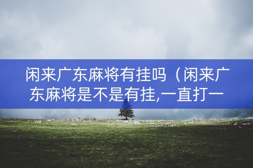 闲来广东麻将有挂吗（闲来广东麻将是不是有挂,一直打一直输）