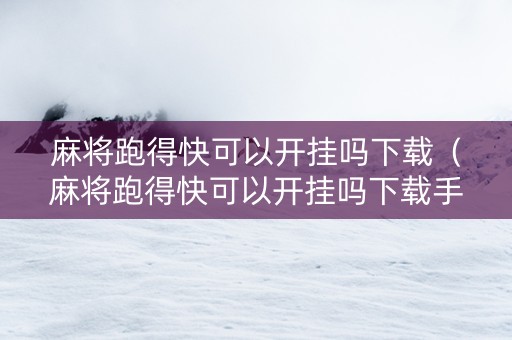 麻将跑得快可以开挂吗下载（麻将跑得快可以开挂吗下载手机版）