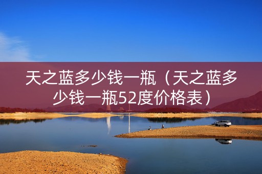 天之蓝多少钱一瓶（天之蓝多少钱一瓶52度价格表）