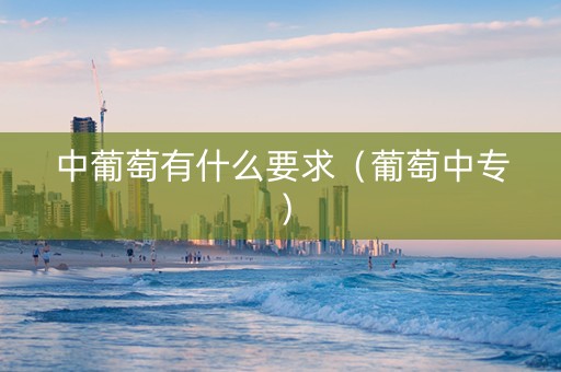 中葡萄有什么要求（葡萄中专）