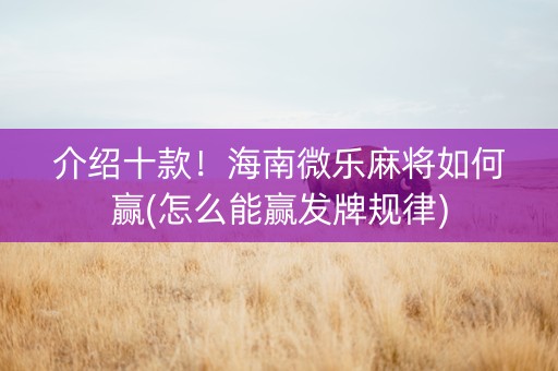 介绍十款！海南微乐麻将如何赢(怎么能赢发牌规律)