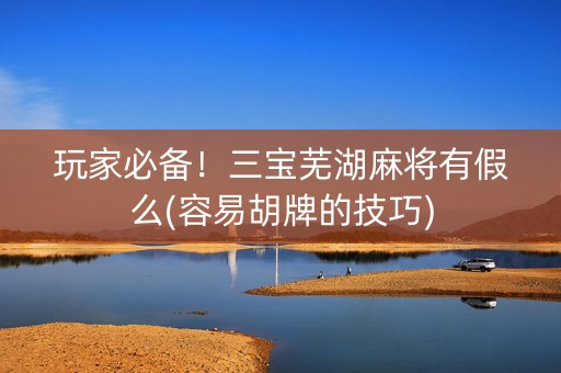 玩家必备！三宝芜湖麻将有假么(容易胡牌的技巧)