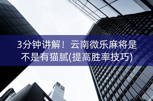 3分钟讲解！云南微乐麻将是不是有猫腻(提高胜率技巧)