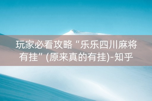 玩家必看攻略“乐乐四川麻将有挂”(原来真的有挂)-知乎