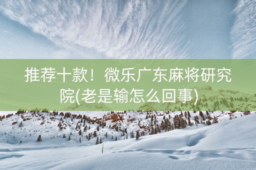 推荐十款！微乐广东麻将研究院(老是输怎么回事)
