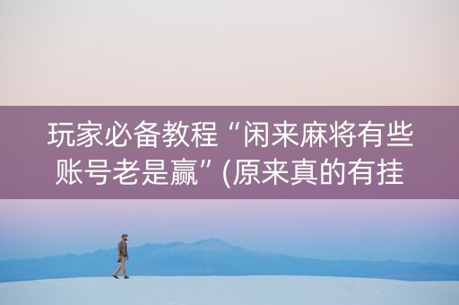 玩家必备教程“闲来麻将有些账号老是赢”(原来真的有挂)-知乎