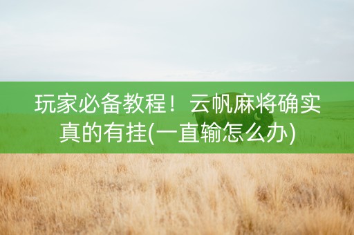 玩家必备教程！云帆麻将确实真的有挂(一直输怎么办)