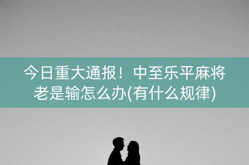 今日重大通报！中至乐平麻将老是输怎么办(有什么规律)