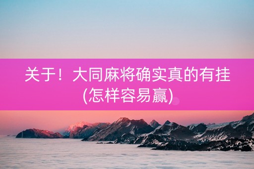 关于！大同麻将确实真的有挂(怎样容易赢)