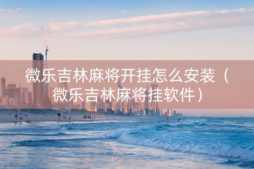 微乐吉林麻将开挂怎么安装（微乐吉林麻将挂软件）