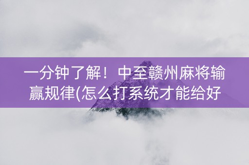 一分钟了解！中至赣州麻将输赢规律(怎么打系统才能给好牌)