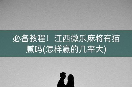 必备教程！江西微乐麻将有猫腻吗(怎样赢的几率大)