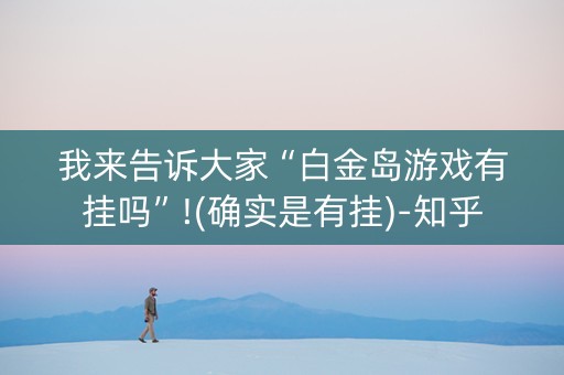我来告诉大家“白金岛游戏有挂吗”!(确实是有挂)-知乎
