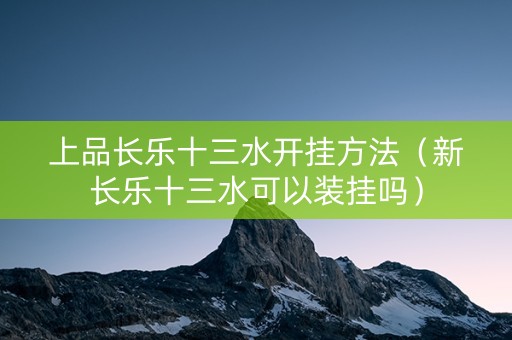 上品长乐十三水开挂方法（新长乐十三水可以装挂吗）