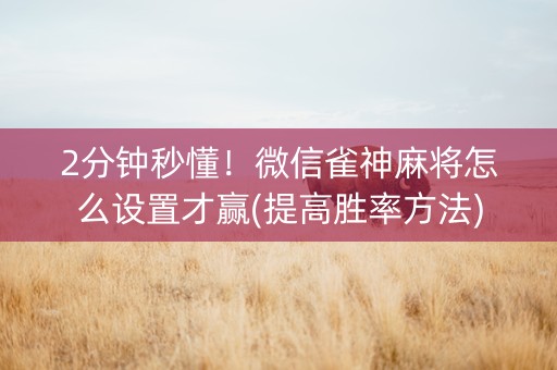 2分钟秒懂！微信雀神麻将怎么设置才赢(提高胜率方法)