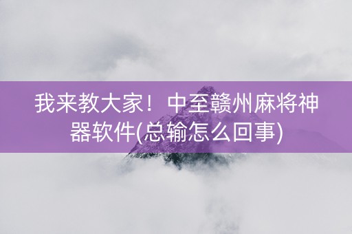 我来教大家！中至赣州麻将神器软件(总输怎么回事)