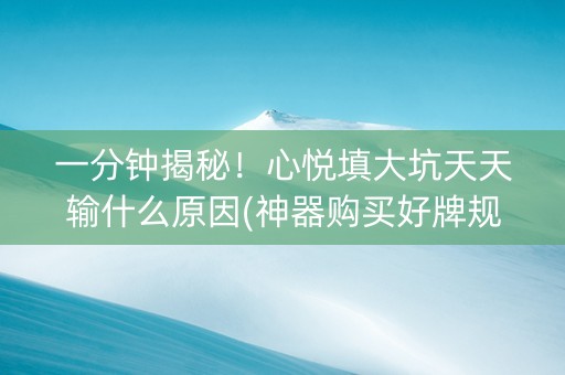 一分钟揭秘！心悦填大坑天天输什么原因(神器购买好牌规律)