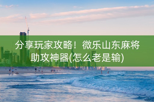 分享玩家攻略！微乐山东麻将助攻神器(怎么老是输)