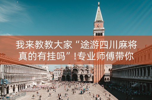 我来教教大家“途游四川麻将真的有挂吗”!专业师傅带你一起了解（详细教程）-知乎