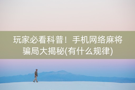 玩家必看科普！手机网络麻将骗局大揭秘(有什么规律)