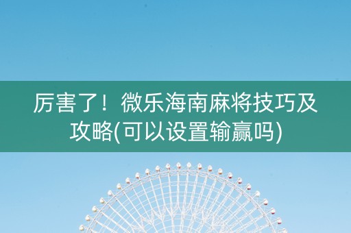 厉害了！微乐海南麻将技巧及攻略(可以设置输赢吗)