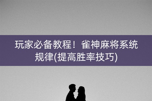 玩家必备教程！雀神麻将系统规律(提高胜率技巧)