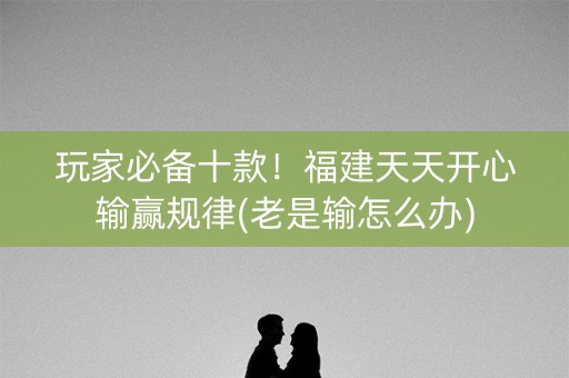 玩家必备十款！福建天天开心输赢规律(老是输怎么办)