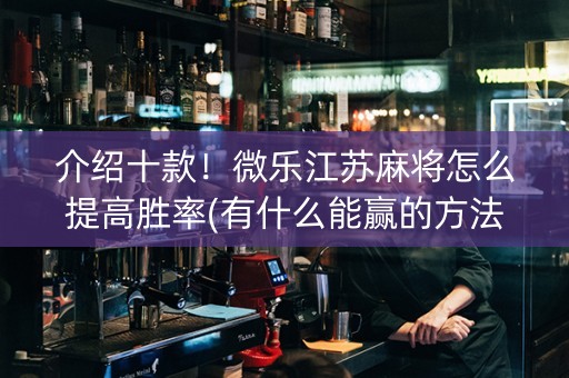 介绍十款！微乐江苏麻将怎么提高胜率(有什么能赢的方法)