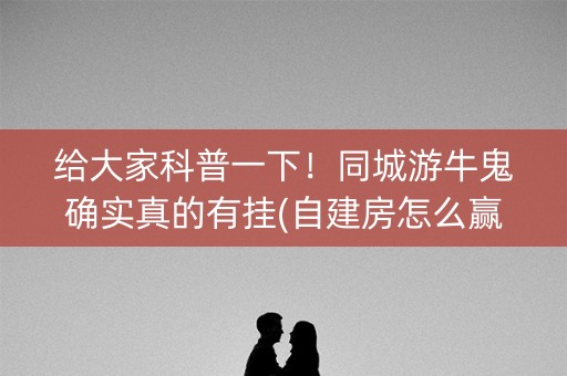 给大家科普一下！同城游牛鬼确实真的有挂(自建房怎么赢)