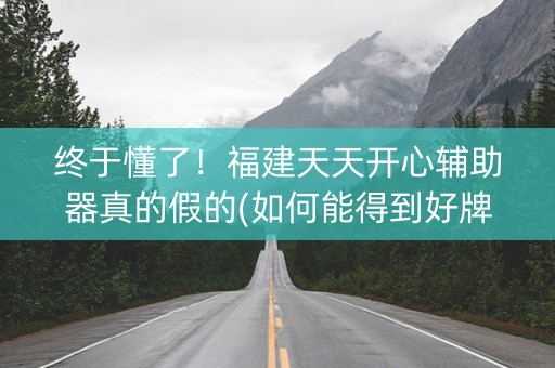 终于懂了！福建天天开心辅助器真的假的(如何能得到好牌)