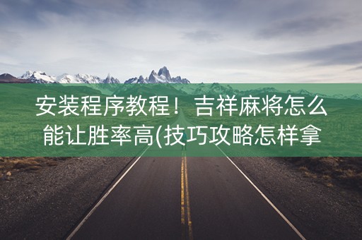 安装程序教程！吉祥麻将怎么能让胜率高(技巧攻略怎样拿好牌)