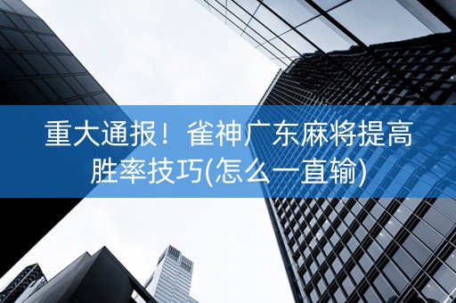 重大通报！雀神广东麻将提高胜率技巧(怎么一直输)