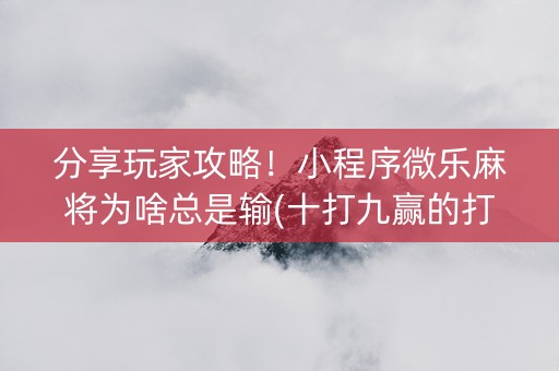 分享玩家攻略！小程序微乐麻将为啥总是输(十打九赢的打法)