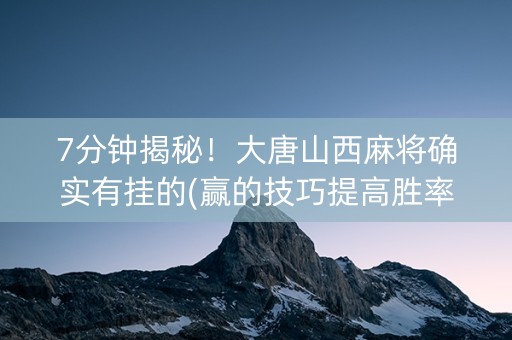 7分钟揭秘！大唐山西麻将确实有挂的(赢的技巧提高胜率)