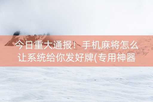 今日重大通报！手机麻将怎么让系统给你发好牌(专用神器胡牌技巧)