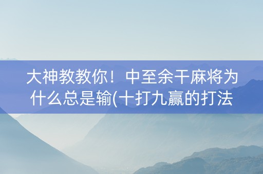 大神教教你！中至余干麻将为什么总是输(十打九赢的打法)