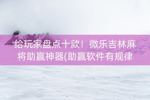 给玩家盘点十款！微乐吉林麻将助赢神器(助赢软件有规律吗)